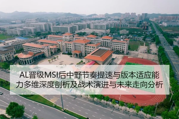 AL晋级MSI后中野节奏提速与版本适应能力多维深度剖析及战术演进与未来走向分析