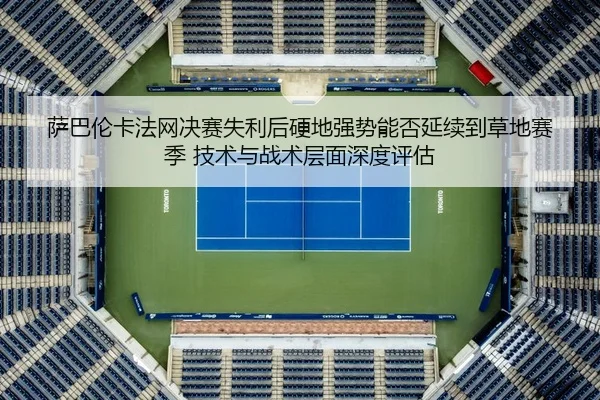 萨巴伦卡法网决赛失利后硬地强势能否延续到草地赛季 技术与战术层面深度评估
