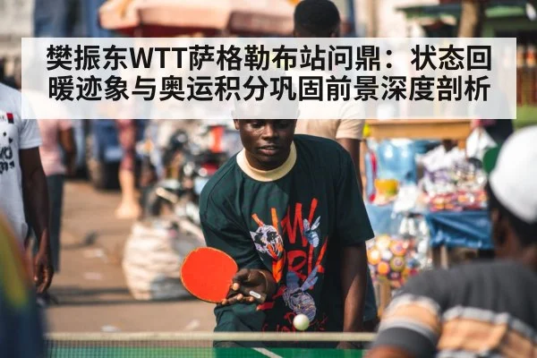 樊振东WTT萨格勒布站问鼎：状态回暖迹象与奥运积分巩固前景深度剖析