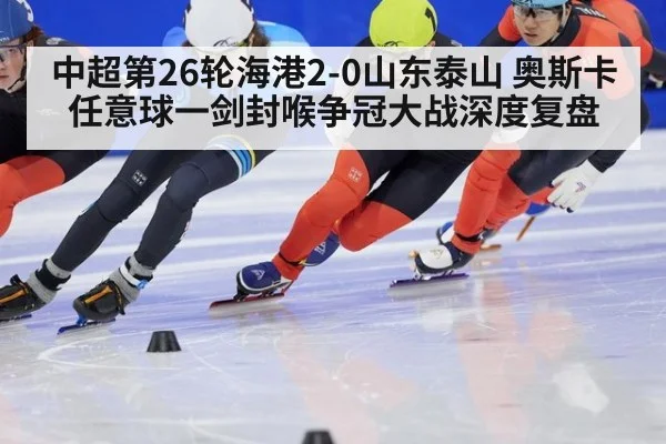 中超第26轮海港2-0山东泰山 奥斯卡任意球一剑封喉争冠大战深度复盘