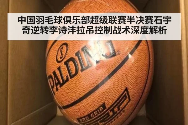 中国羽毛球俱乐部超级联赛半决赛石宇奇逆转李诗沣拉吊控制战术深度解析