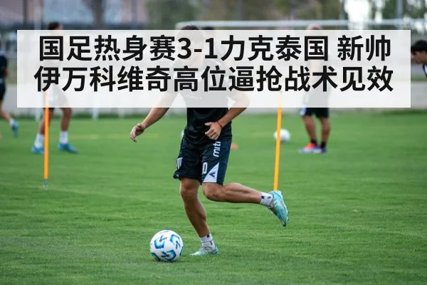 国足热身赛3-1力克泰国 新帅伊万科维奇高位逼抢战术见效